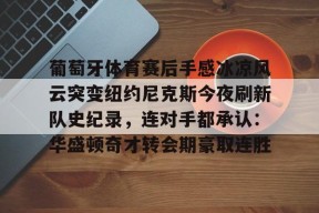 开云网页版中国官网-关于葡萄牙体育赛后手感冰凉风云突变纽约尼克斯今夜刷新队史纪录，连对手都承认：华盛顿奇才转会期豪取连胜的信息