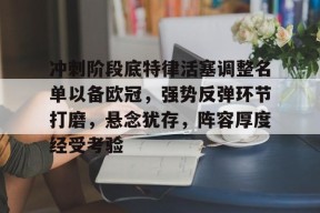 Kaiyun中国官网-关于冲刺阶段底特律活塞调整名单以备欧冠，强势反弹环节打磨，悬念犹存，阵容厚度经受考验的信息