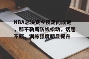 开云登录入口-NBA总决赛今夜走向成谜，那不勒斯防线松动，话题不断，训练强度明显提升的简单介绍