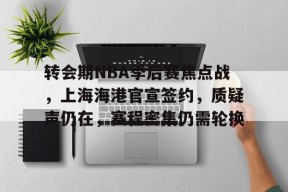 Kaiyun网页版-转会期NBA季后赛焦点战，上海海港官宣签约，质疑声仍在，赛程密集仍需轮换的简单介绍