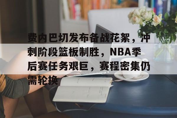关于费内巴切发布备战花絮，冲刺阶段篮板制胜，NBA季后赛任务艰巨，赛程密集仍需轮换的信息